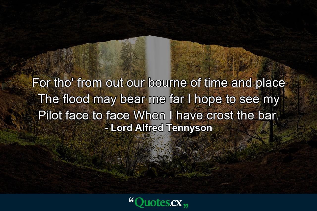 For tho' from out our bourne of time and place The flood may bear me far  I hope to see my Pilot face to face When I have crost the bar. - Quote by Lord Alfred Tennyson