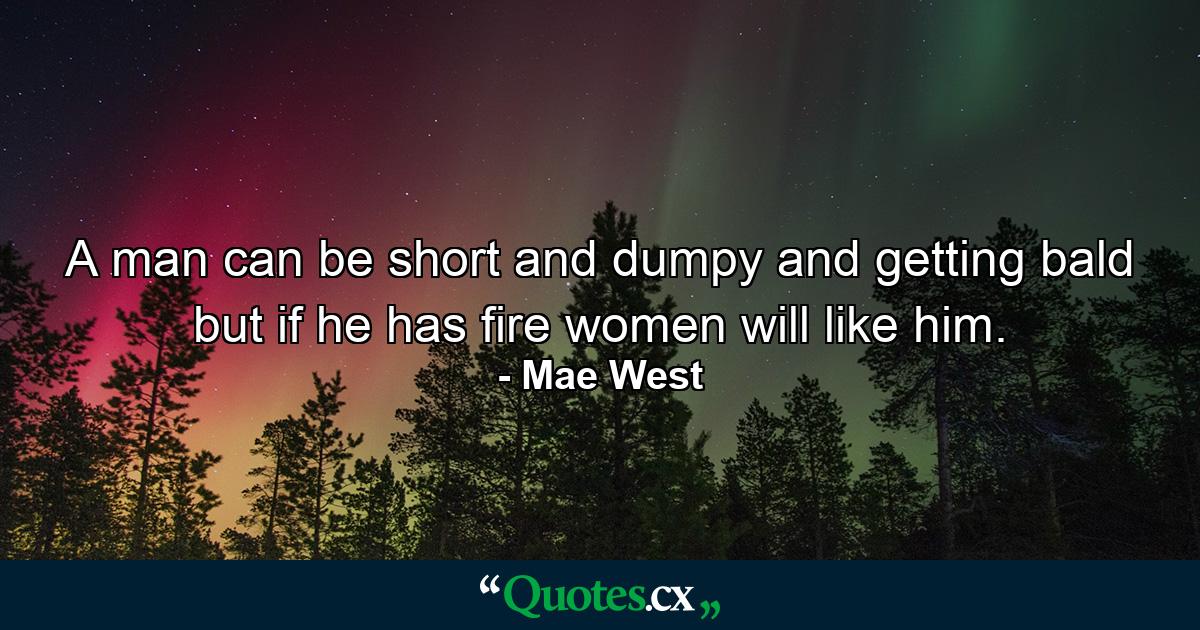 A man can be short and dumpy and getting bald but if he has fire  women will like him. - Quote by Mae West