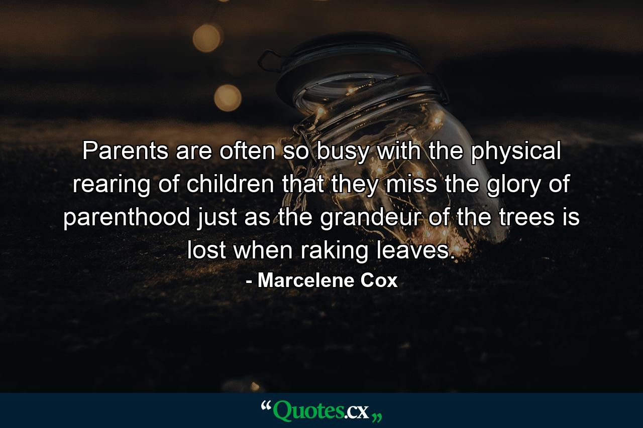 Parents are often so busy with the physical rearing of children that they miss the glory of parenthood  just as the grandeur of the trees is lost when raking leaves. - Quote by Marcelene Cox