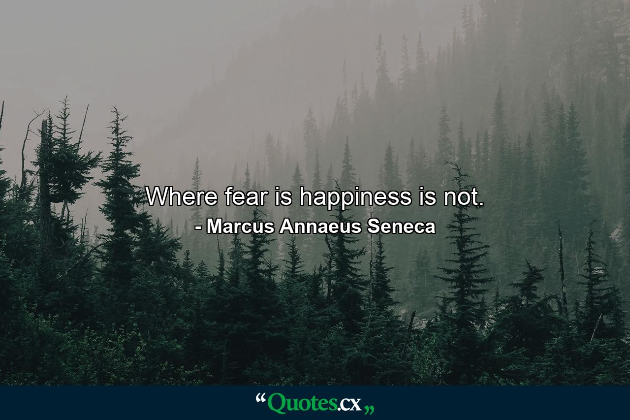 Where fear is  happiness is not. - Quote by Marcus Annaeus Seneca