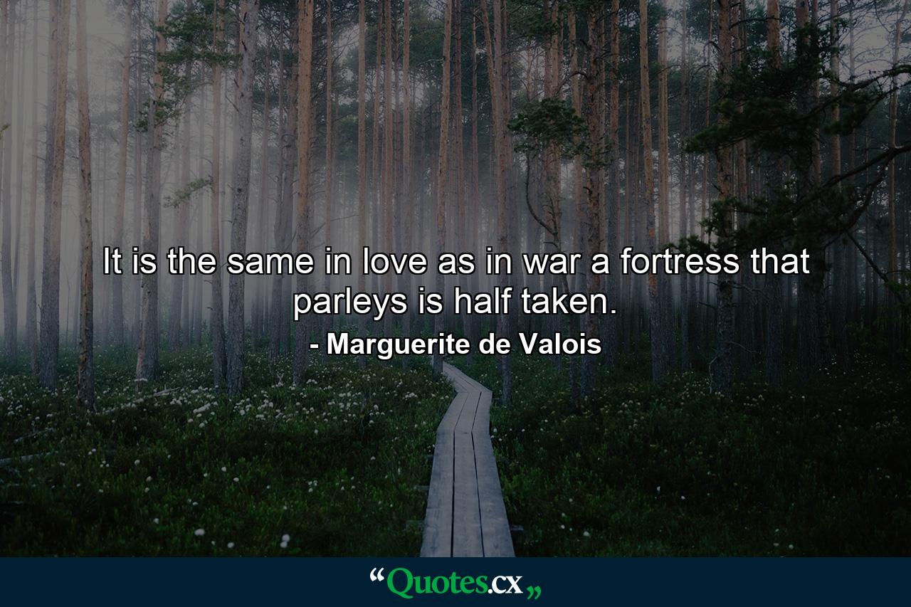 It is the same in love as in war  a fortress that parleys is half taken. - Quote by Marguerite de Valois