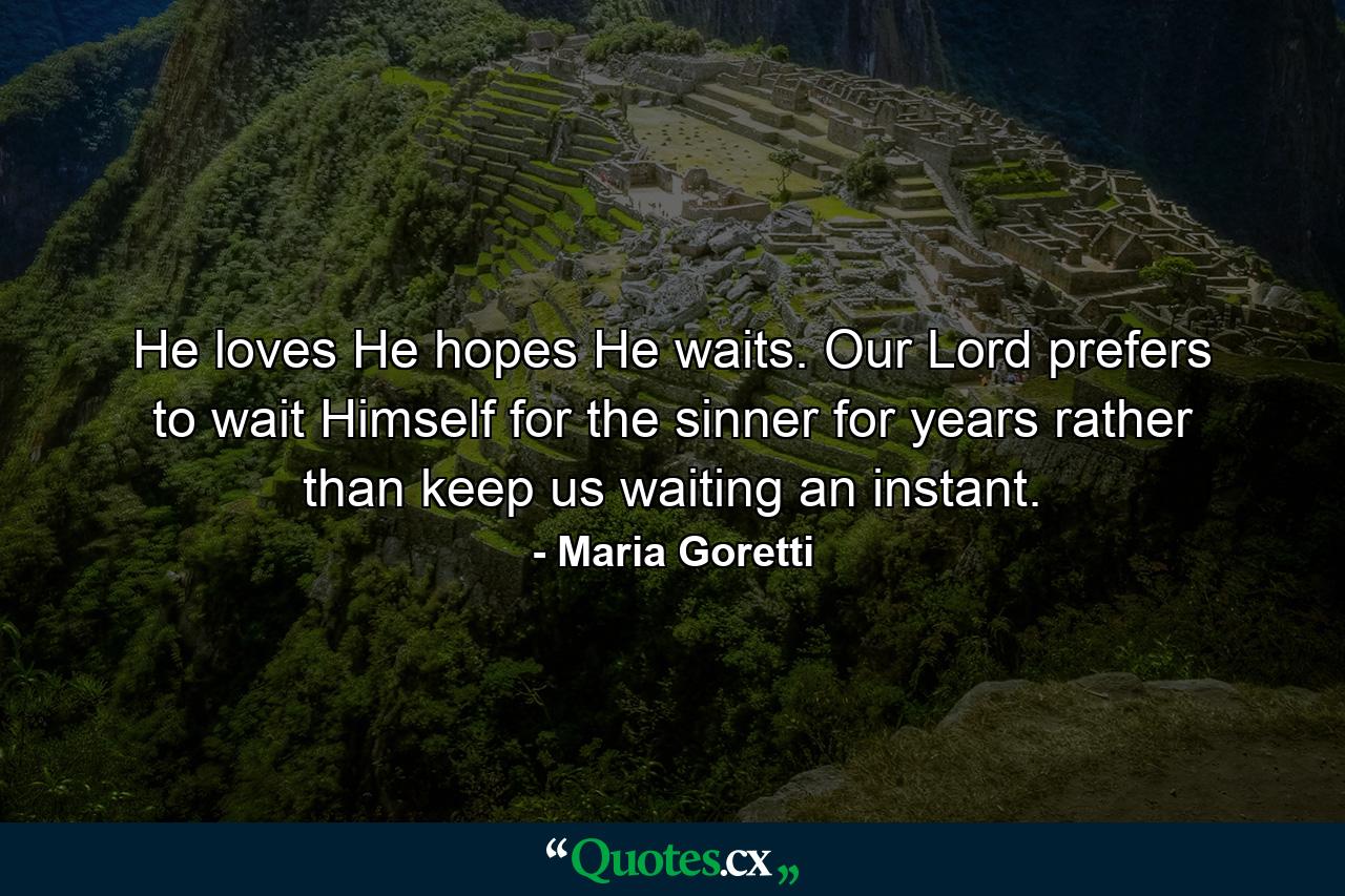 He loves  He hopes  He waits. Our Lord prefers to wait Himself for the sinner for years rather than keep us waiting an instant. - Quote by Maria Goretti