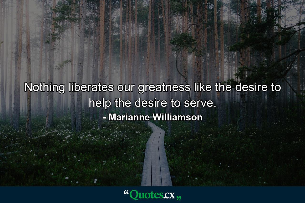 Nothing liberates our greatness like the desire to help  the desire to serve. - Quote by Marianne Williamson