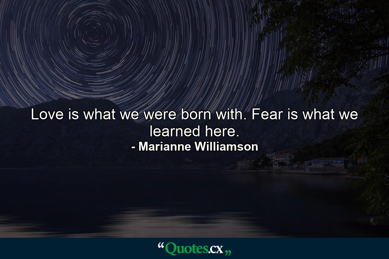 Love is what we were born with. Fear is what we learned here. - Quote by Marianne Williamson