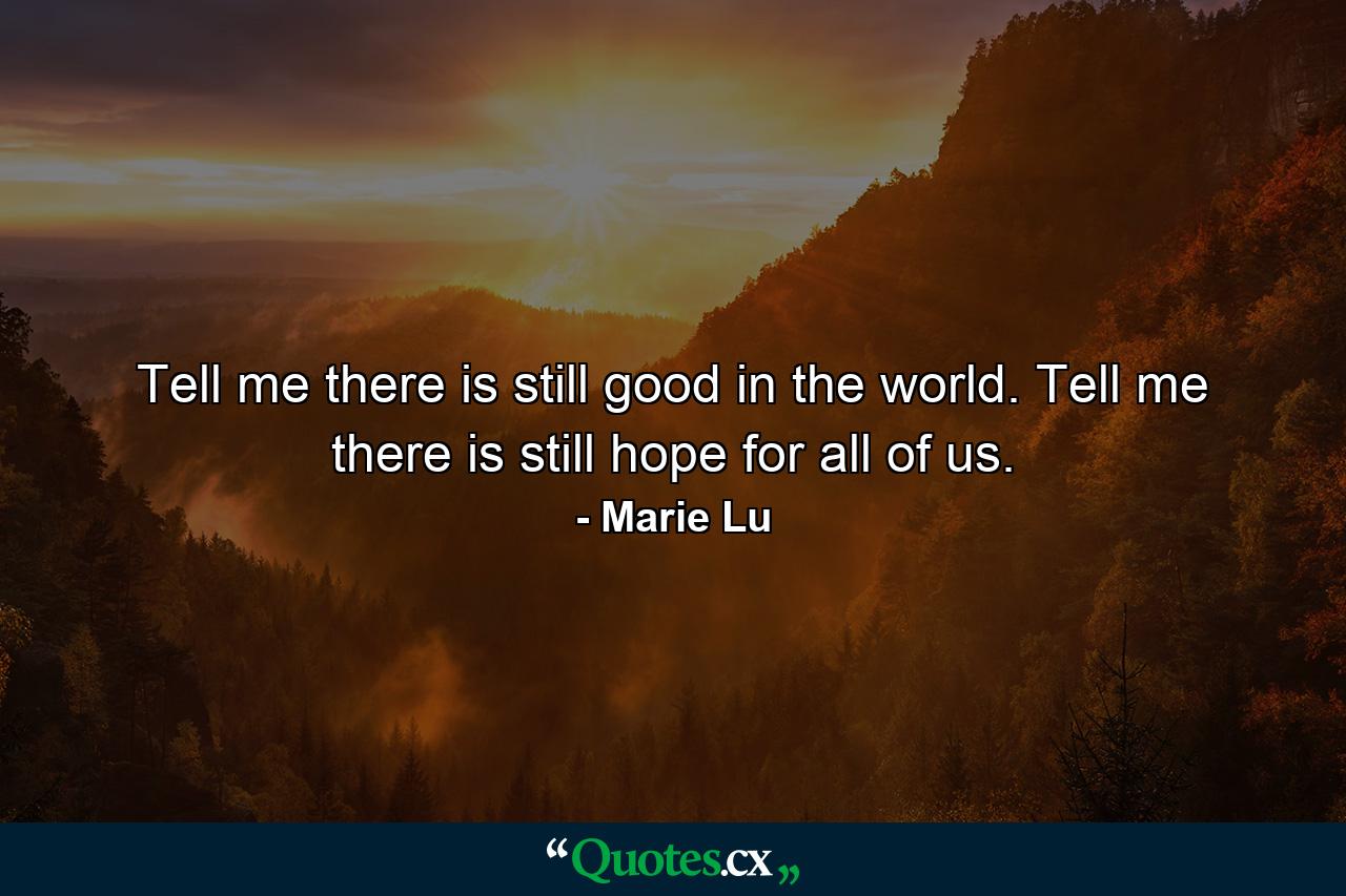 Tell me there is still good in the world. Tell me there is still hope for all of us. - Quote by Marie Lu