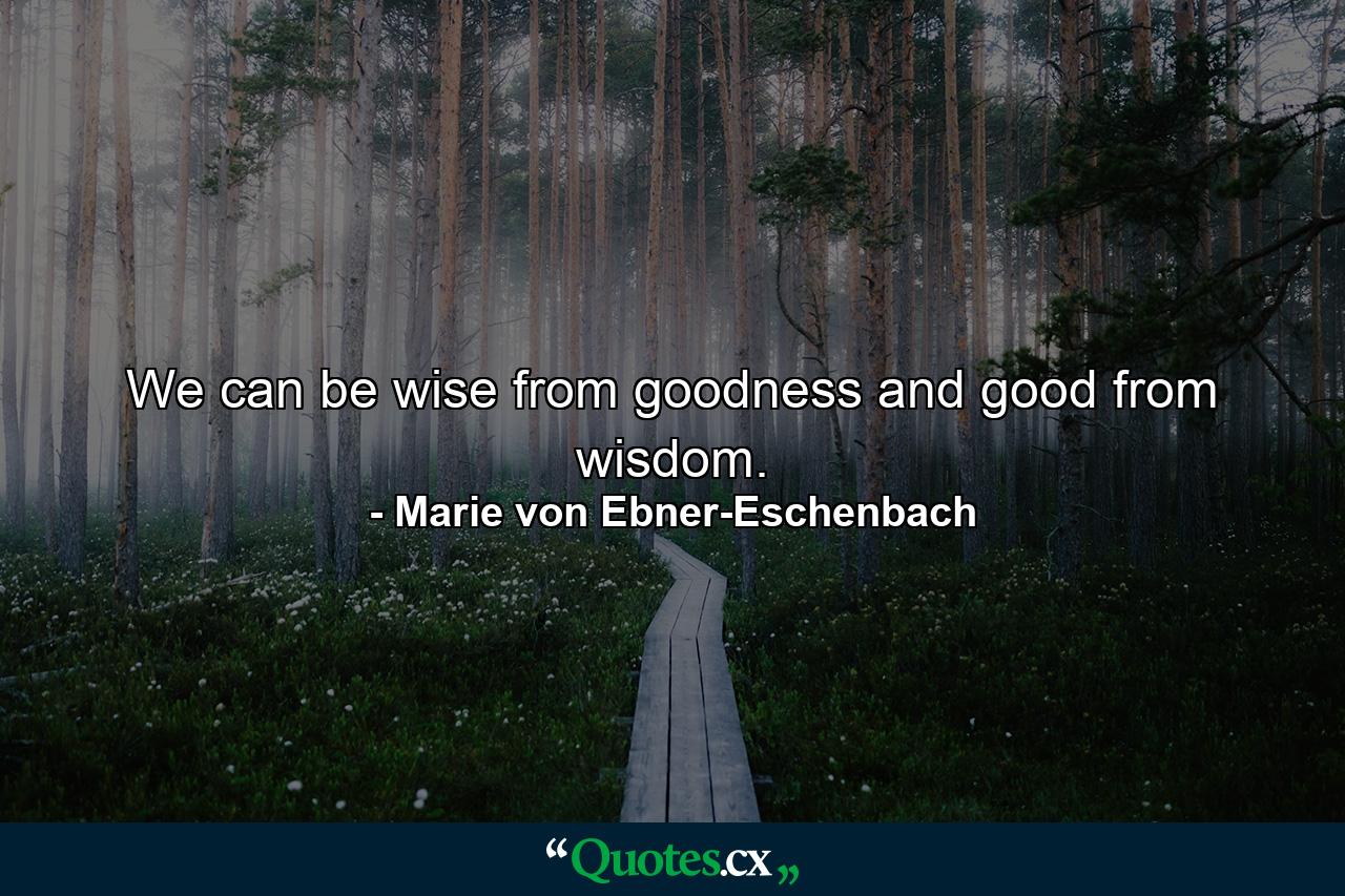 We can be wise from goodness and good from wisdom. - Quote by Marie von Ebner-Eschenbach