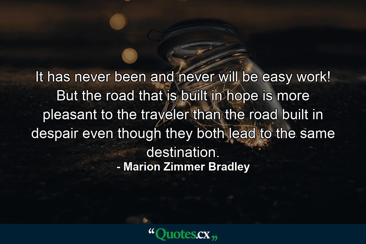 It has never been  and never will be  easy work! But the road that is built in hope is more pleasant to the traveler than the road built in despair  even though they both lead to the same destination. - Quote by Marion Zimmer Bradley