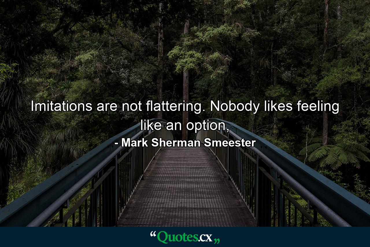 Imitations are not flattering. Nobody likes feeling like an option, - Quote by Mark Sherman Smeester