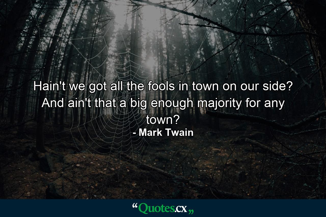 Hain't we got all the fools in town on our side? And ain't that a big enough majority for any town? - Quote by Mark Twain