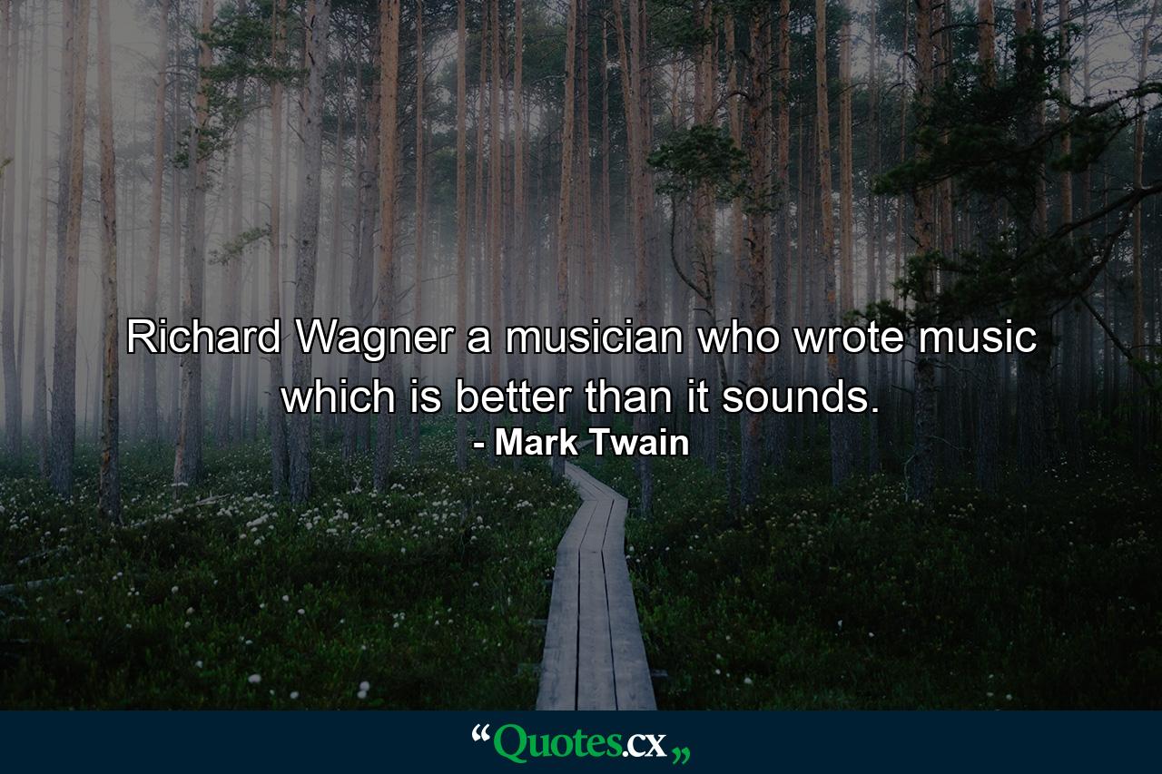 Richard Wagner  a musician who wrote music which is better than it sounds. - Quote by Mark Twain