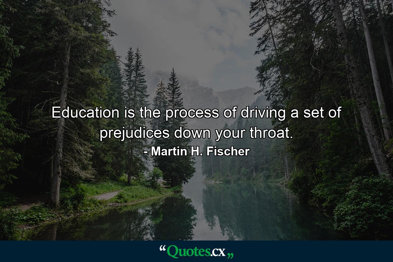 Education is the process of driving a set of prejudices down your throat. - Quote by Martin H. Fischer