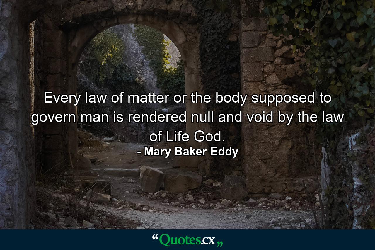 Every law of matter or the body  supposed to govern man is rendered null and void by the law of Life  God. - Quote by Mary Baker Eddy