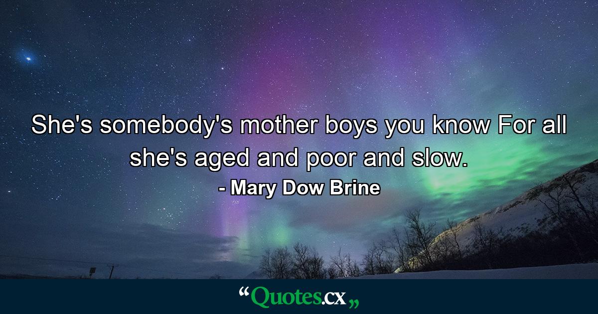 She's somebody's mother  boys  you know  For all she's aged and poor and slow. - Quote by Mary Dow Brine