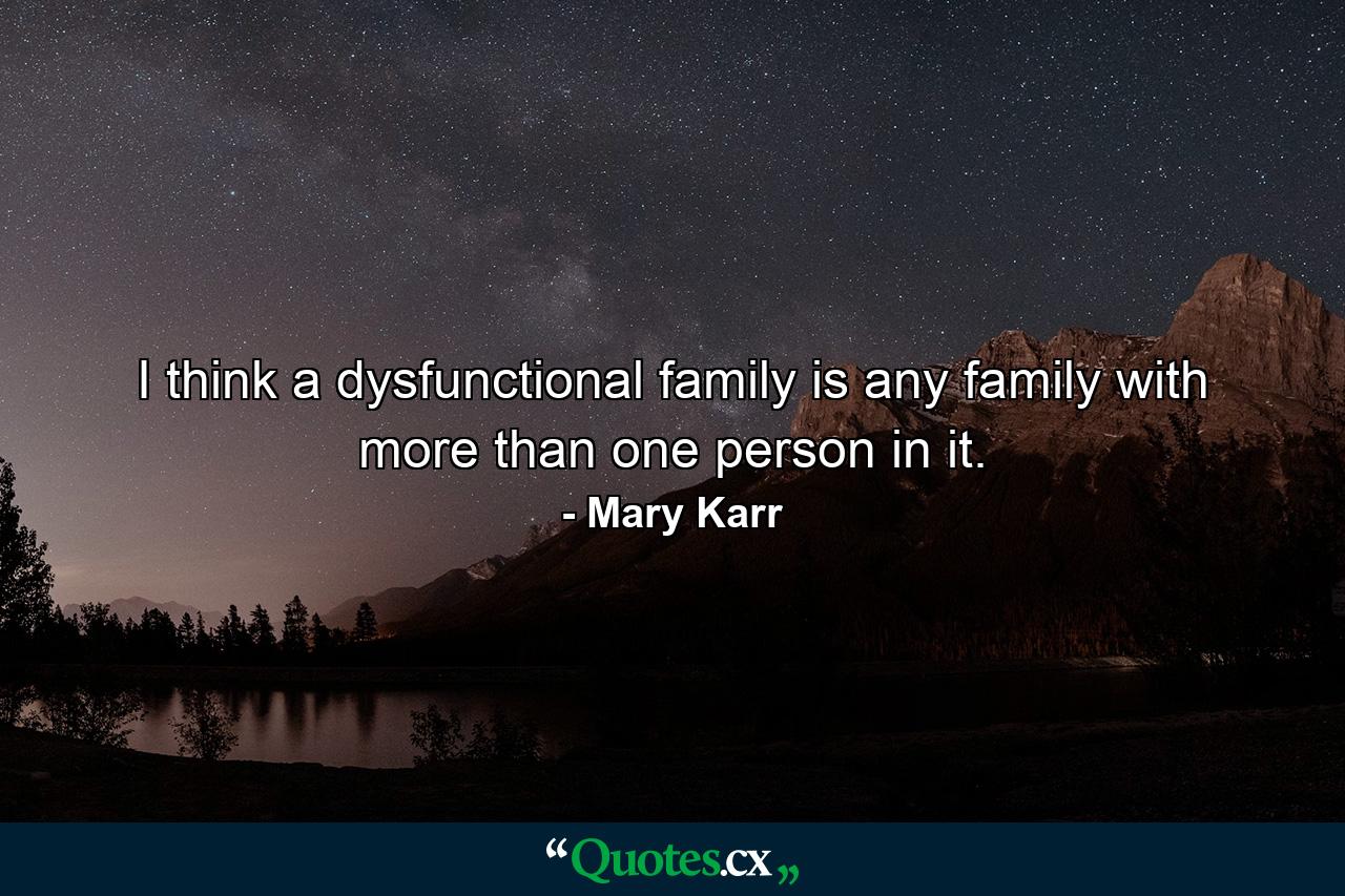 I think a dysfunctional family is any family with more than one person in it. - Quote by Mary Karr