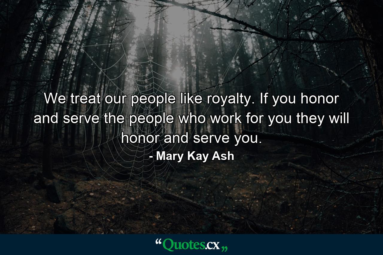 We treat our people like royalty. If you honor and serve the people who work for you  they will honor and serve you. - Quote by Mary Kay Ash