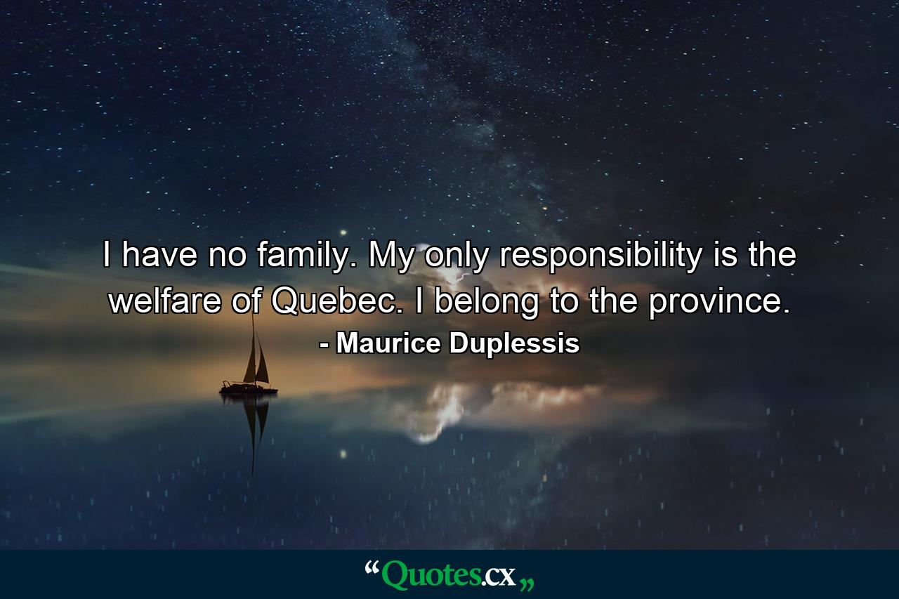 I have no family. My only responsibility is the welfare of Quebec. I belong to the province. - Quote by Maurice Duplessis