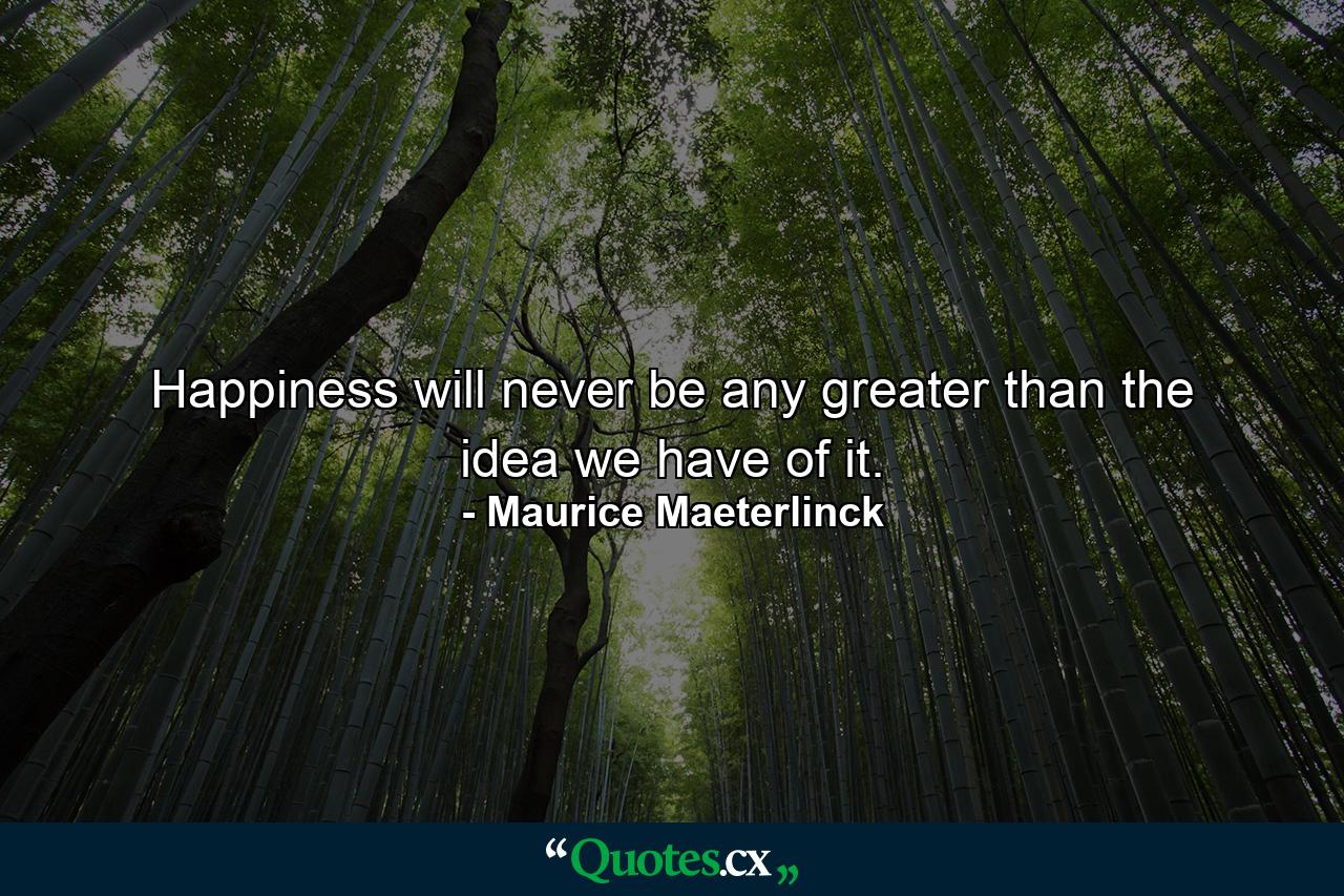 Happiness will never be any greater than the idea we have of it. - Quote by Maurice Maeterlinck