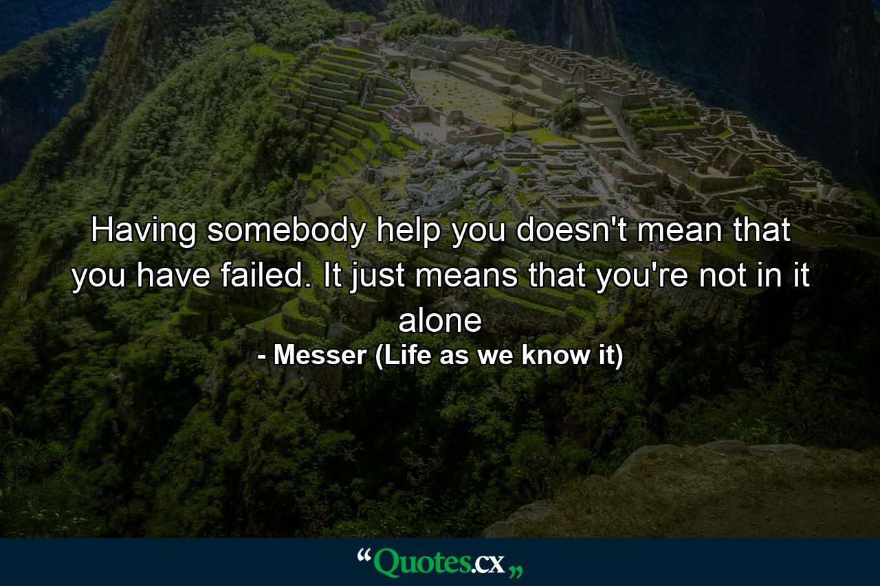 Having somebody help you doesn't mean that you have failed. It just means that you're not in it alone - Quote by Messer (Life as we know it)