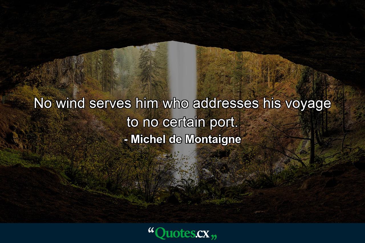 No wind serves him who addresses his voyage to no certain port. - Quote by Michel de Montaigne