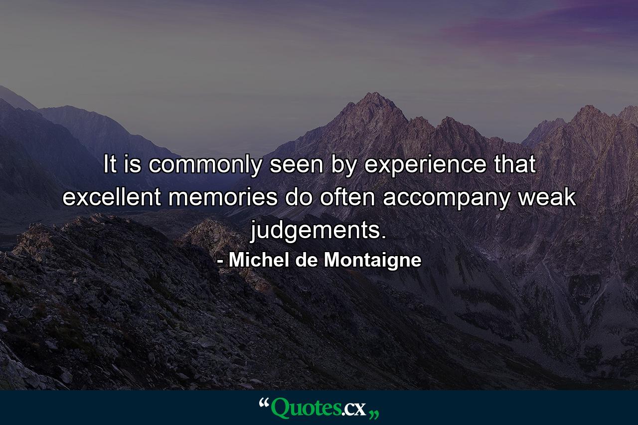 It is commonly seen by experience that excellent memories do often accompany weak judgements. - Quote by Michel de Montaigne