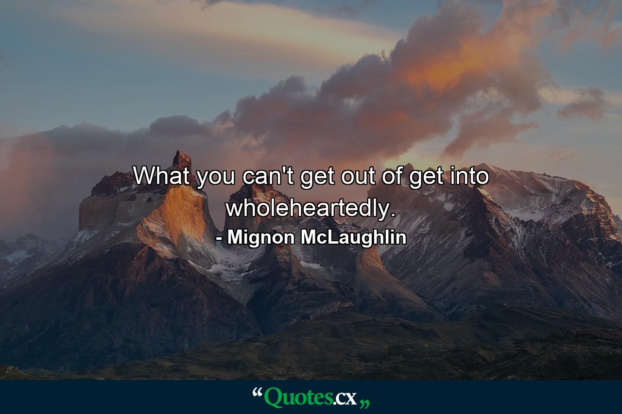 What you can't get out of  get into wholeheartedly. - Quote by Mignon McLaughlin