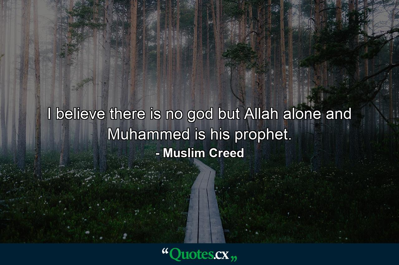 I believe there is no god but Allah alone and Muhammed is his prophet. - Quote by Muslim Creed