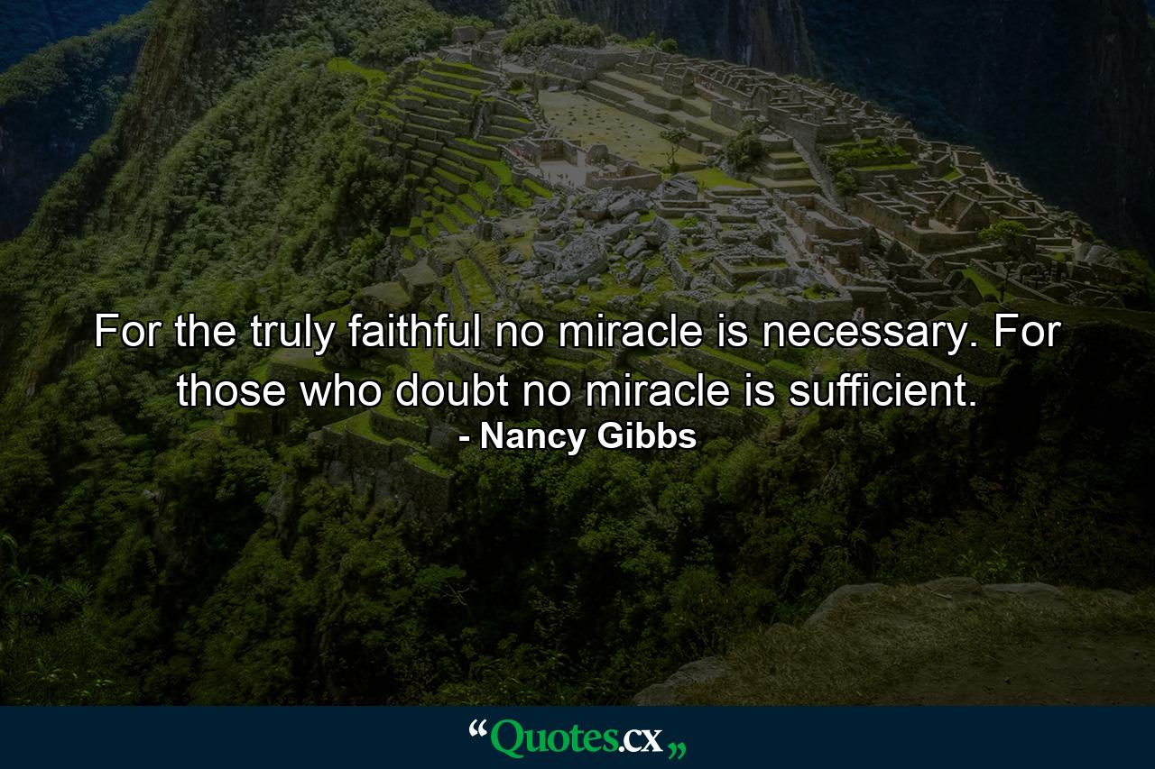 For the truly faithful  no miracle is necessary. For those who doubt  no miracle is sufficient. - Quote by Nancy Gibbs