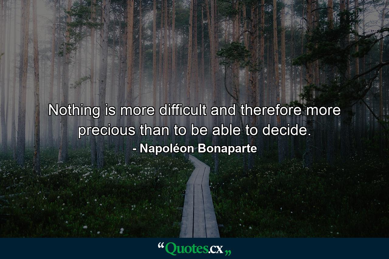 Nothing is more difficult  and therefore more precious  than to be able to decide. - Quote by Napoléon Bonaparte