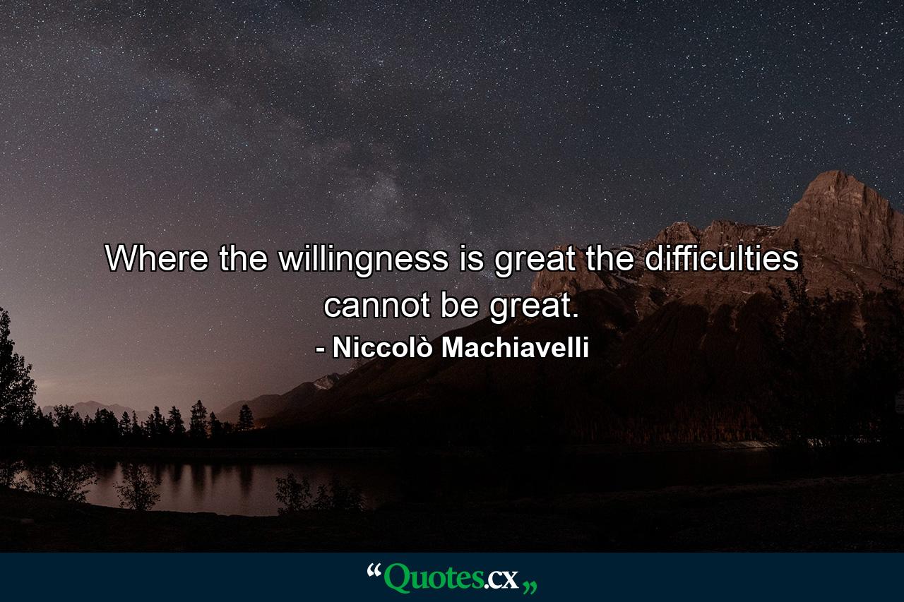 Where the willingness is great  the difficulties cannot be great. - Quote by Niccolò Machiavelli