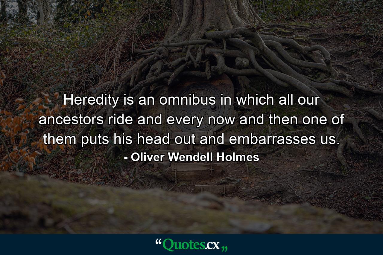 Heredity is an omnibus in which all our ancestors ride  and every now and then one of them puts his head out and embarrasses us. - Quote by Oliver Wendell Holmes