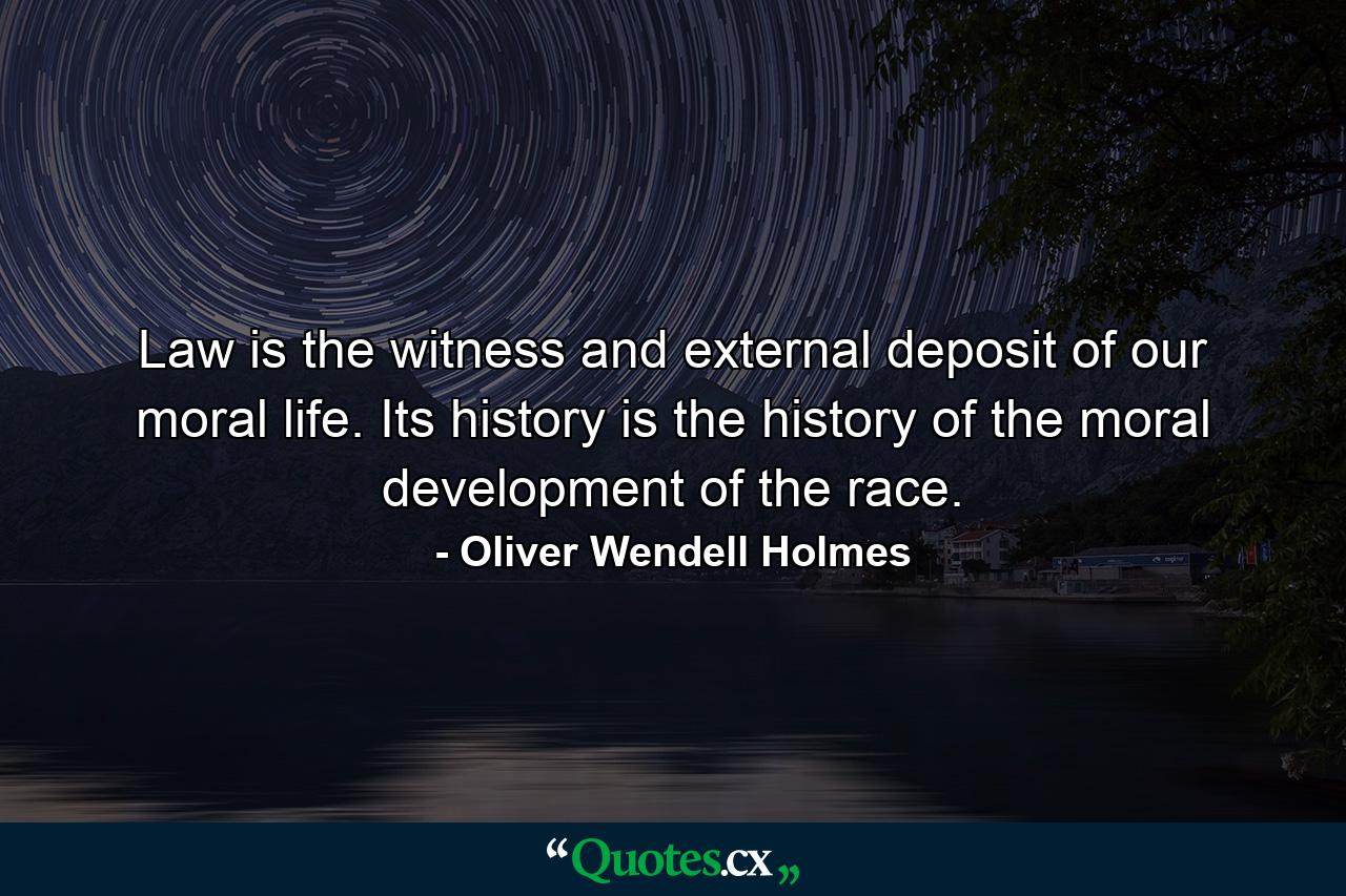 Law is the witness and external deposit of our moral life. Its history is the history of the moral development of the race. - Quote by Oliver Wendell Holmes