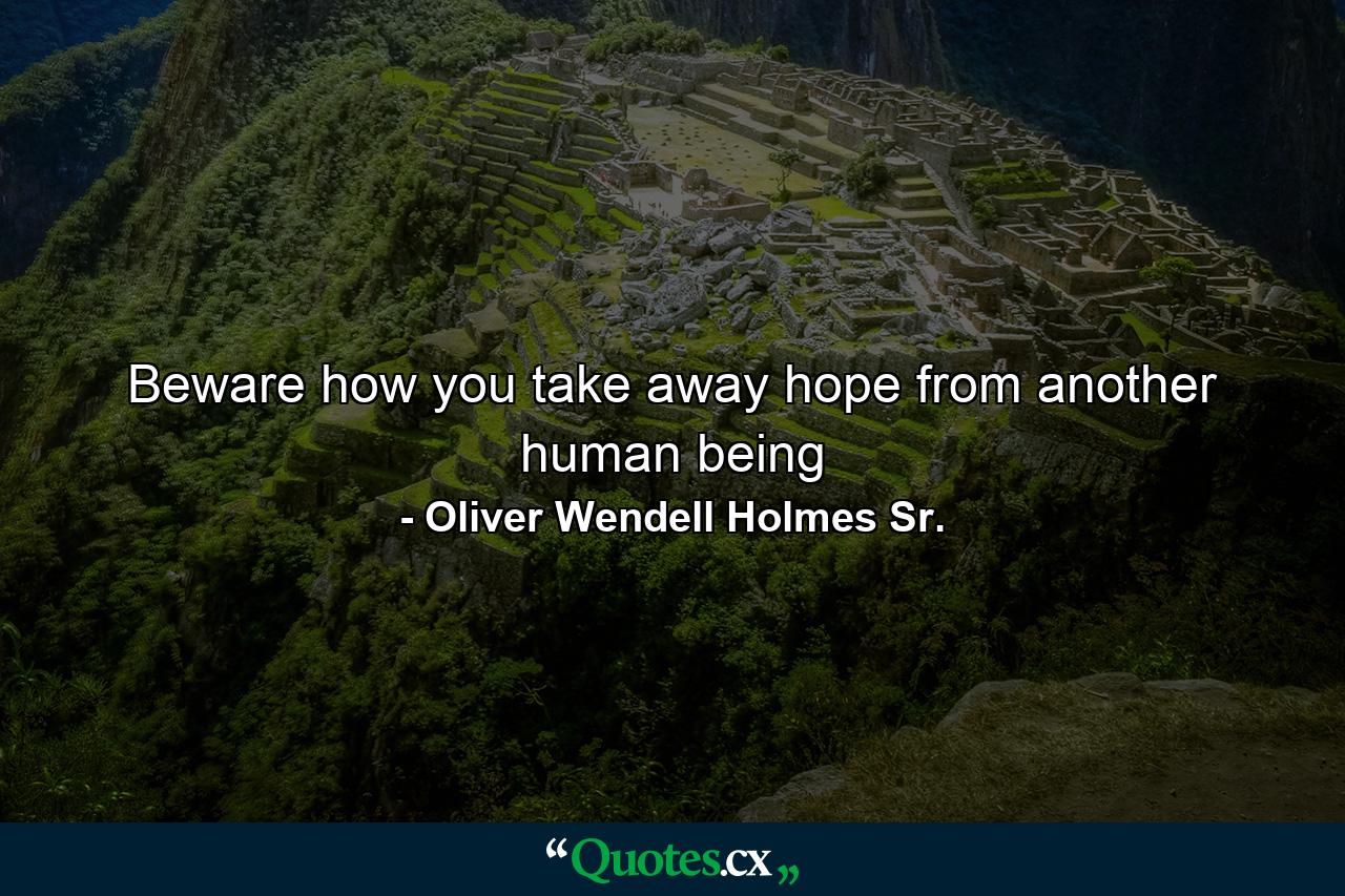 Beware how you take away hope from another human being - Quote by Oliver Wendell Holmes Sr.