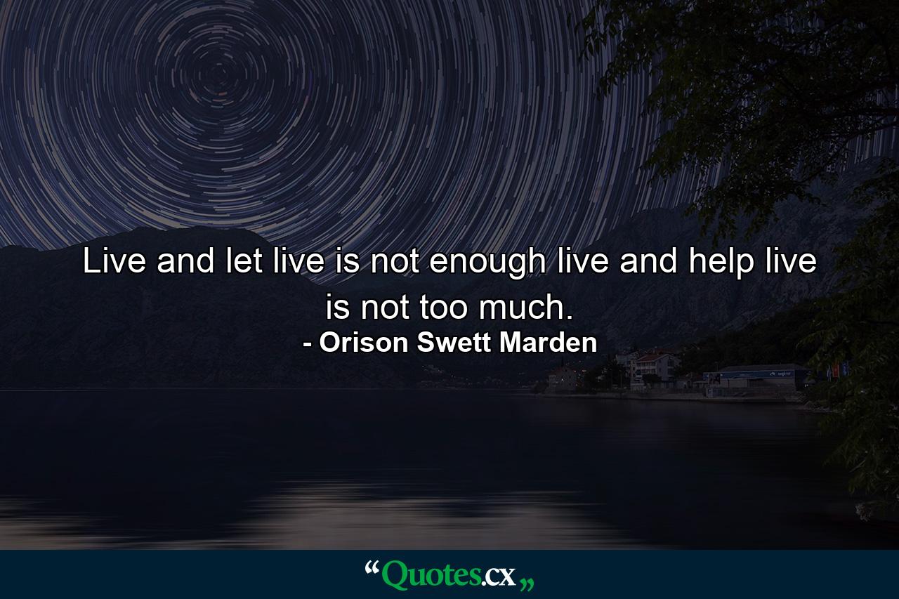 Live and let live is not enough  live and help live is not too much. - Quote by Orison Swett Marden