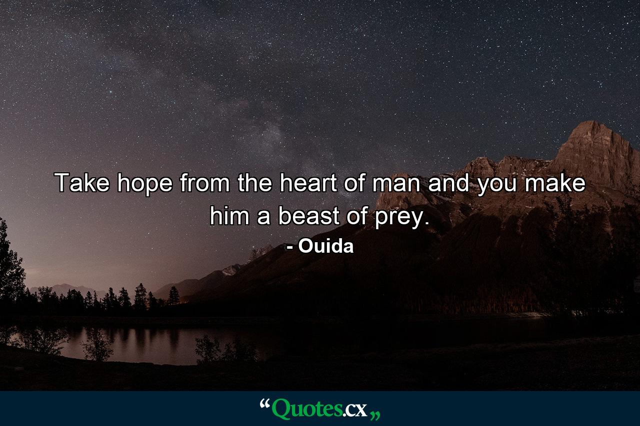 Take hope from the heart of man and you make him a beast of prey. - Quote by Ouida