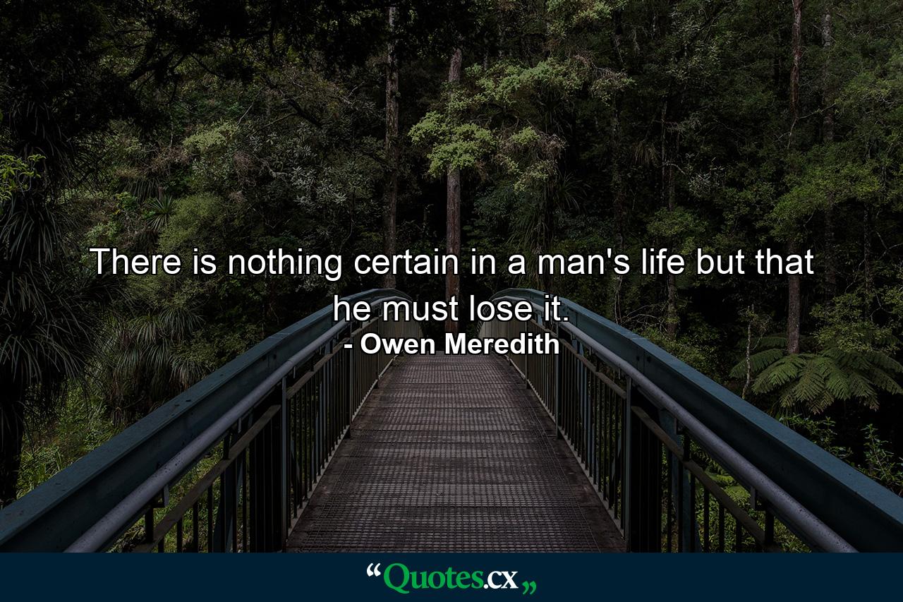 There is nothing certain in a man's life but that he must lose it. - Quote by Owen Meredith