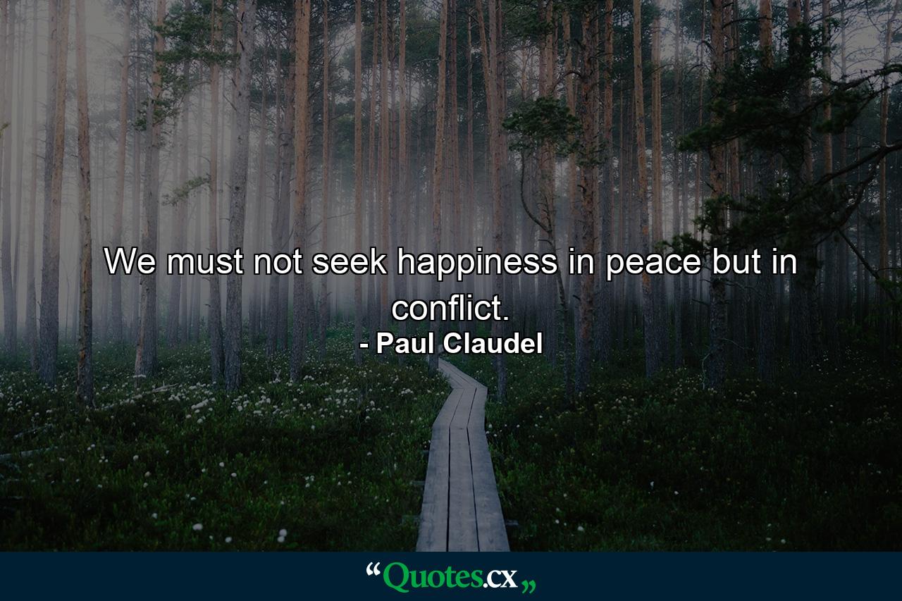 We must not seek happiness in peace  but in conflict. - Quote by Paul Claudel