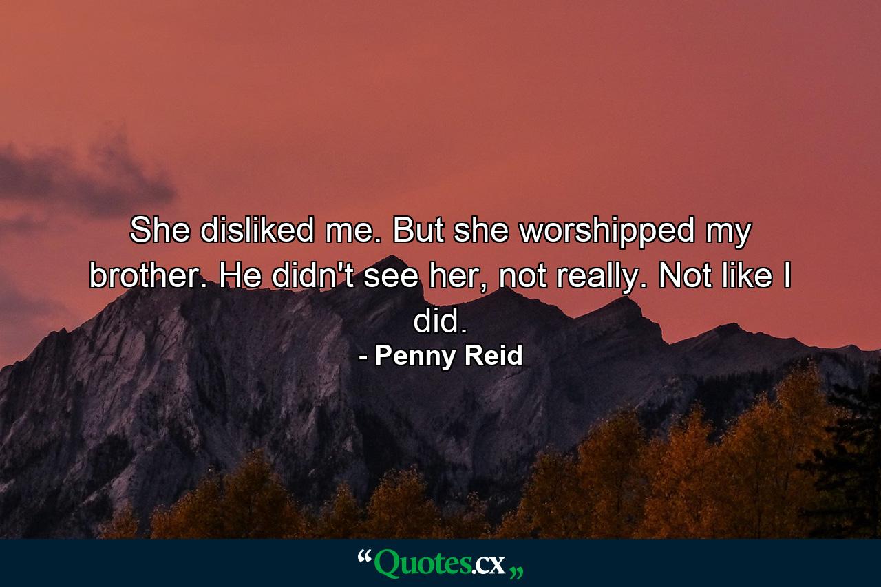 She disliked me. But she worshipped my brother. He didn't see her, not really. Not like I did. - Quote by Penny Reid