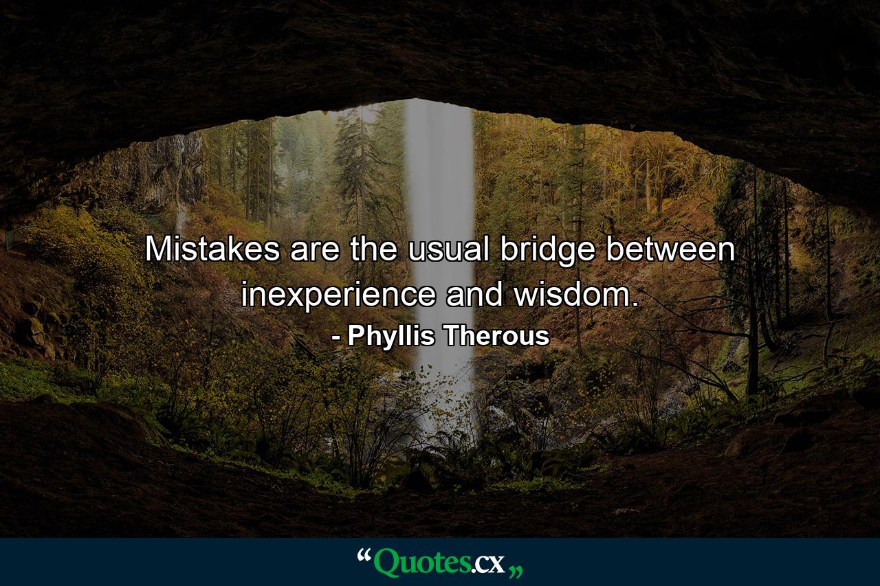 Mistakes are the usual bridge between inexperience and wisdom. - Quote by Phyllis Therous