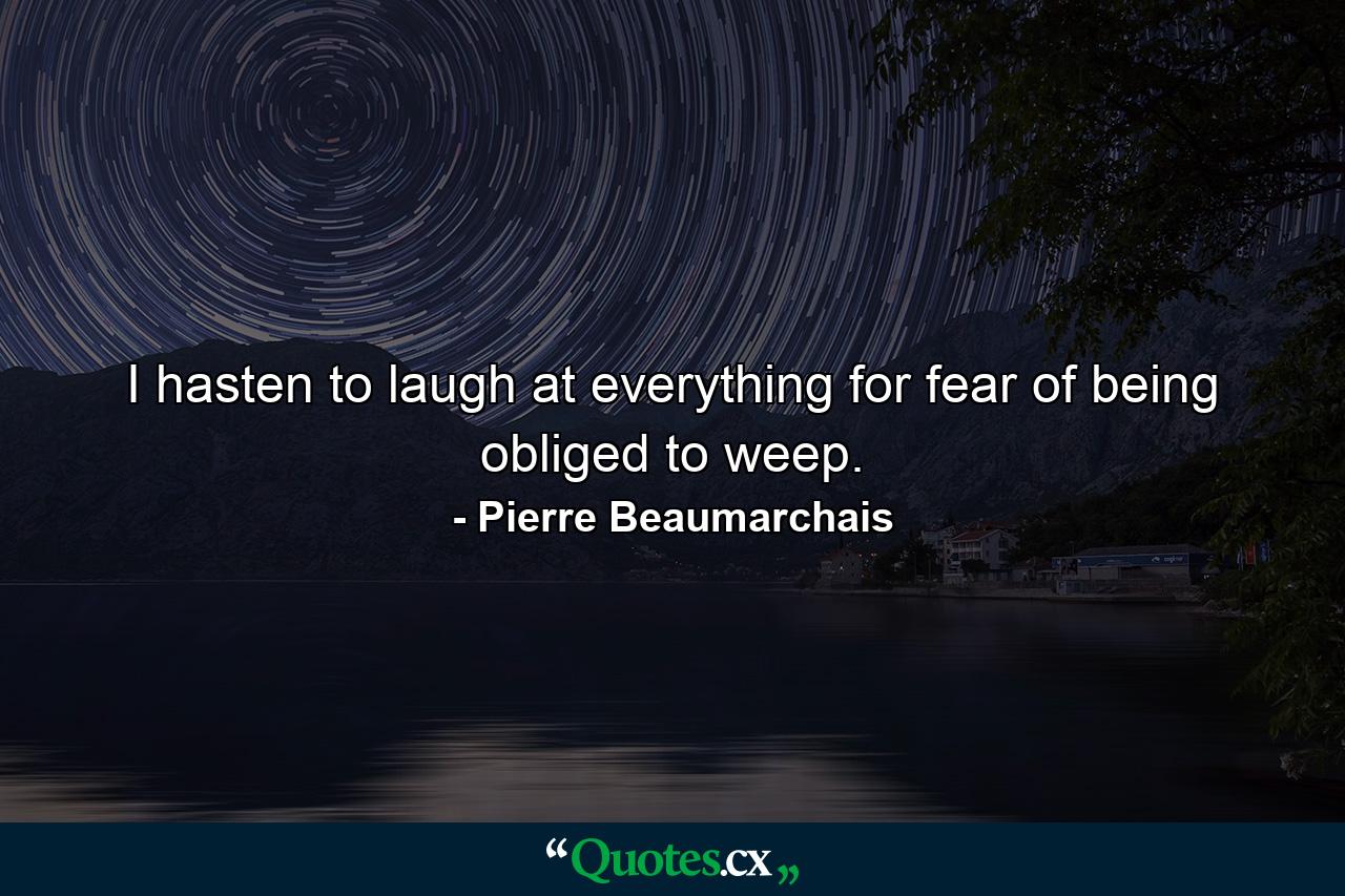 I hasten to laugh at everything  for fear of being obliged to weep. - Quote by Pierre Beaumarchais