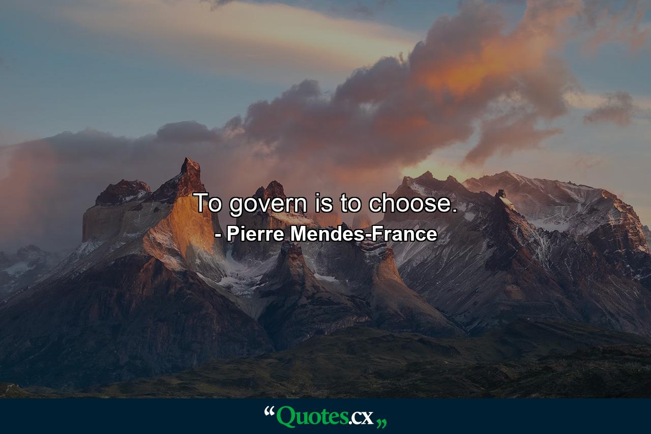 To govern is to choose. - Quote by Pierre Mendes-France