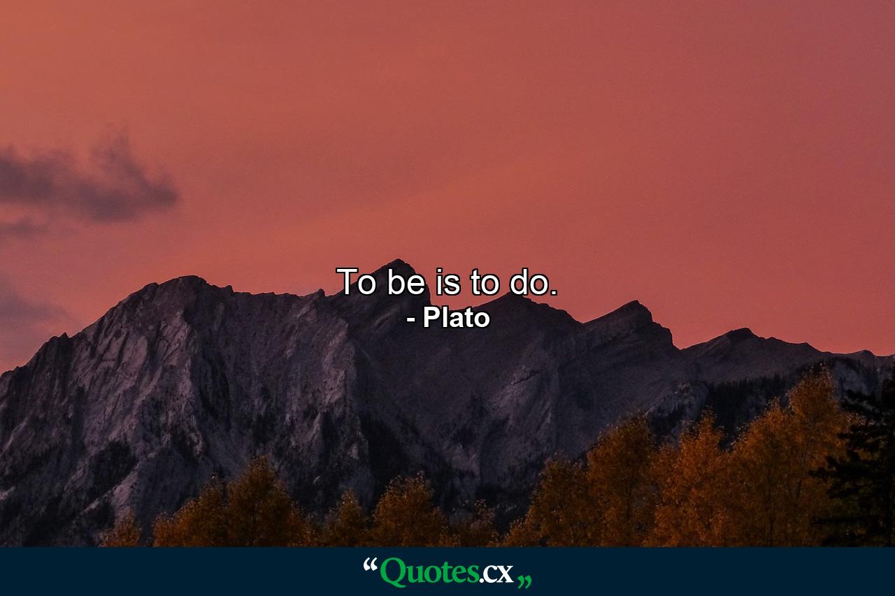 To be is to do. - Quote by Plato