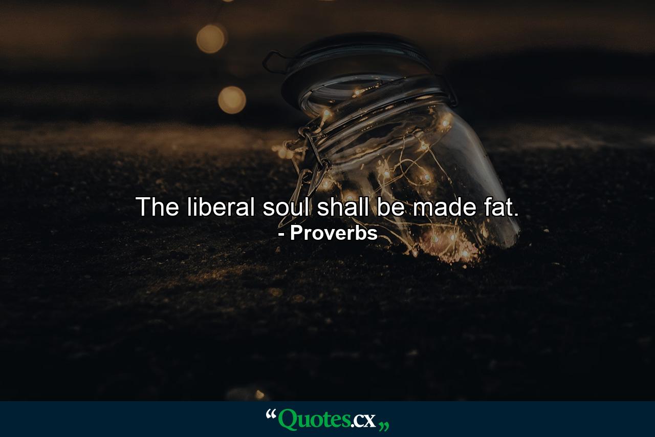 The liberal soul shall be made fat. - Quote by Proverbs