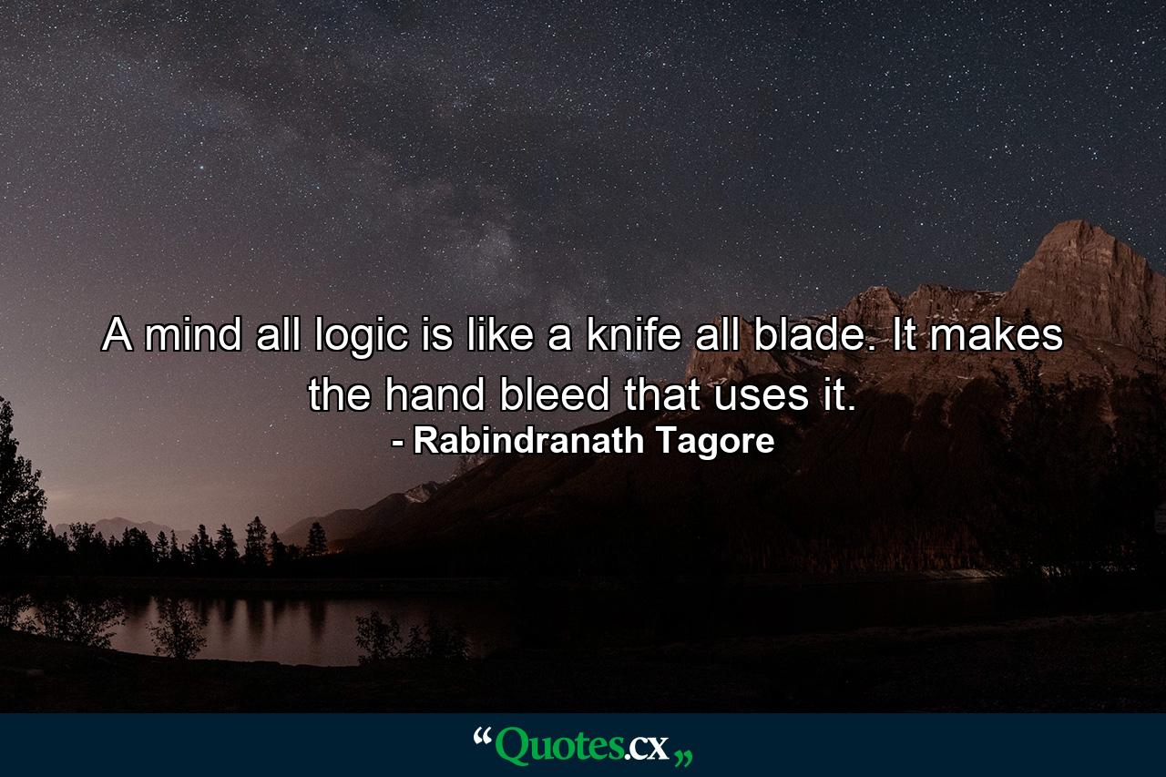 A mind all logic is like a knife all blade. It makes the hand bleed that uses it. - Quote by Rabindranath Tagore