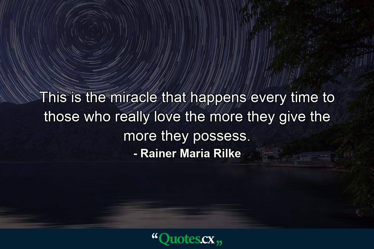 This is the miracle that happens every time to those who really love  the more they give  the more they possess. - Quote by Rainer Maria Rilke