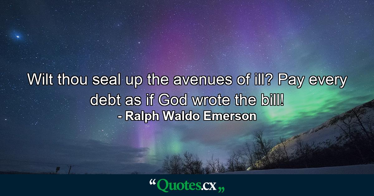 Wilt thou seal up the avenues of ill? Pay every debt as if God wrote the bill! - Quote by Ralph Waldo Emerson