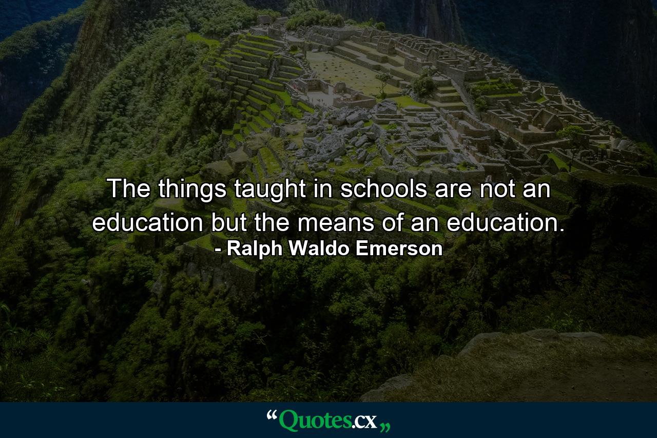 The things taught in schools are not an education but the means of an education. - Quote by Ralph Waldo Emerson