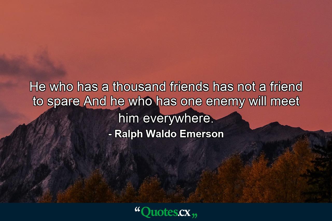 He who has a thousand friends has not a friend to spare  And he who has one enemy will meet him everywhere. - Quote by Ralph Waldo Emerson