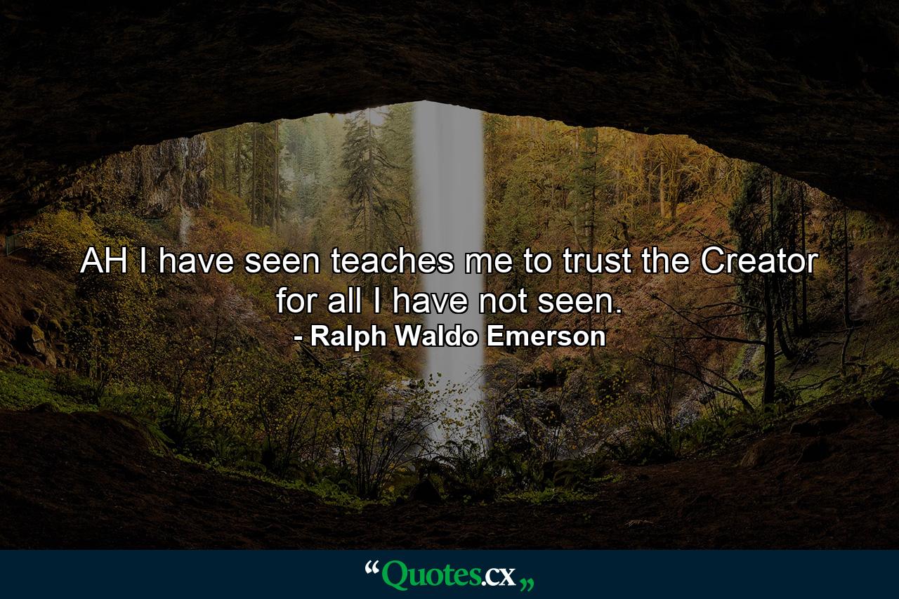 AH I have seen teaches me to trust the Creator for all I have not seen. - Quote by Ralph Waldo Emerson