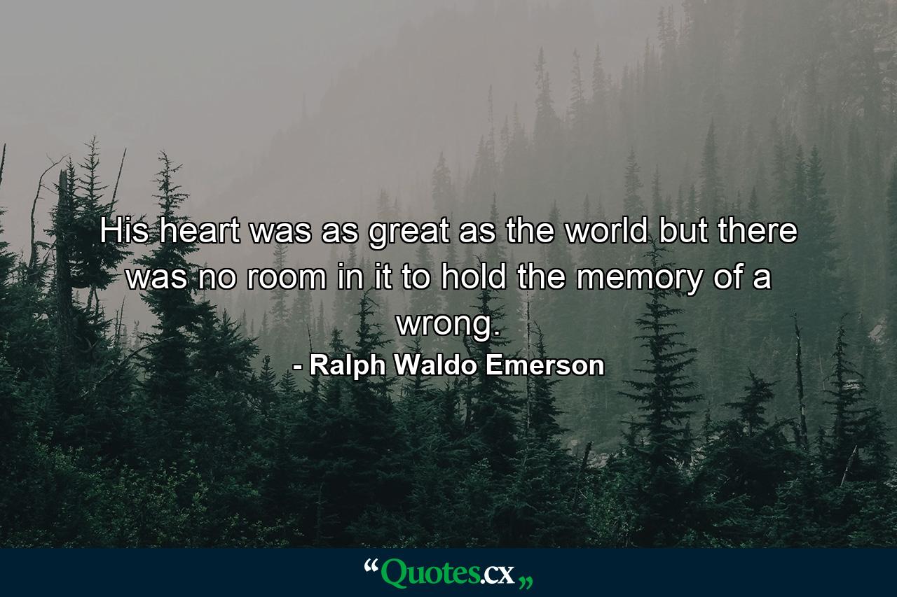 His heart was as great as the world  but there was no room in it to hold the memory of a wrong. - Quote by Ralph Waldo Emerson