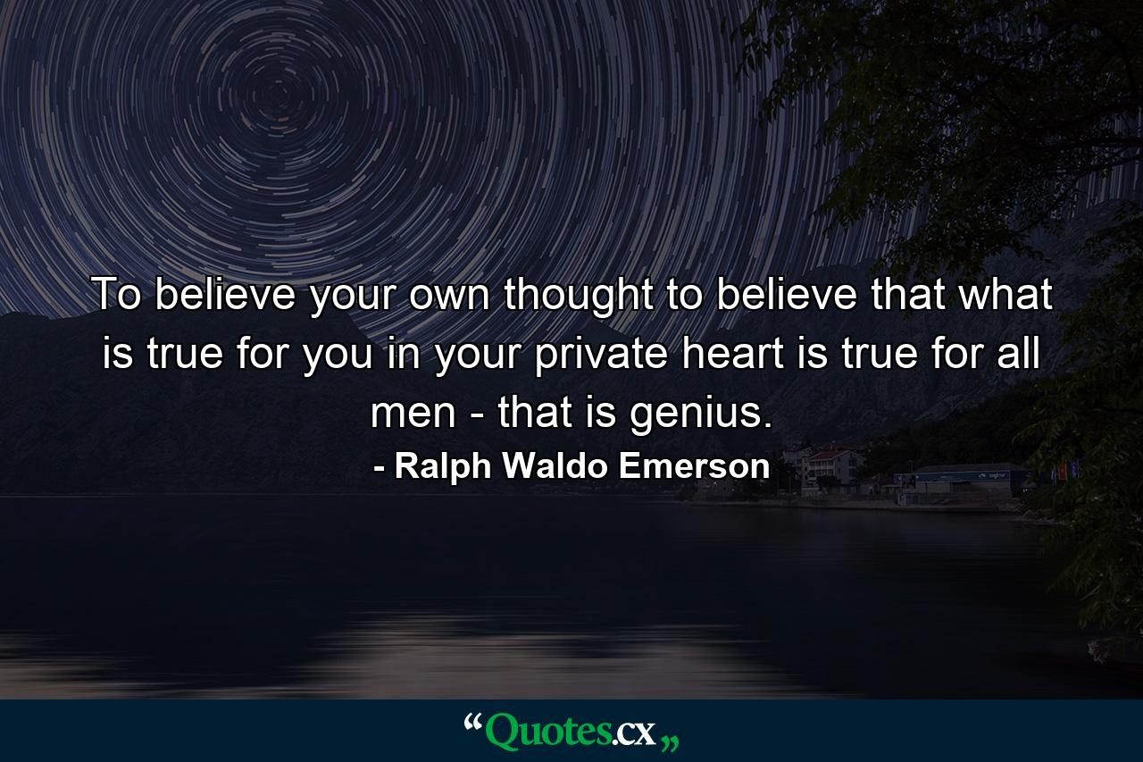 To believe your own thought  to believe that what is true for you in your private heart is true for all men - that is genius. - Quote by Ralph Waldo Emerson